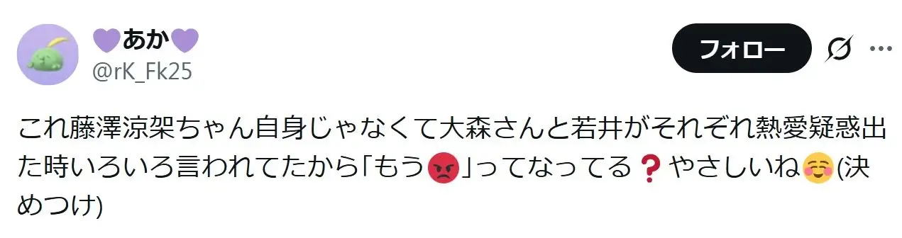 「藤澤涼架ちゃん自身じゃなくて大森さんと若井がそれぞれ熱愛疑惑出た時いろいろ言われてたから「もう😡」ってなってる❓やさしいね」というXの投稿