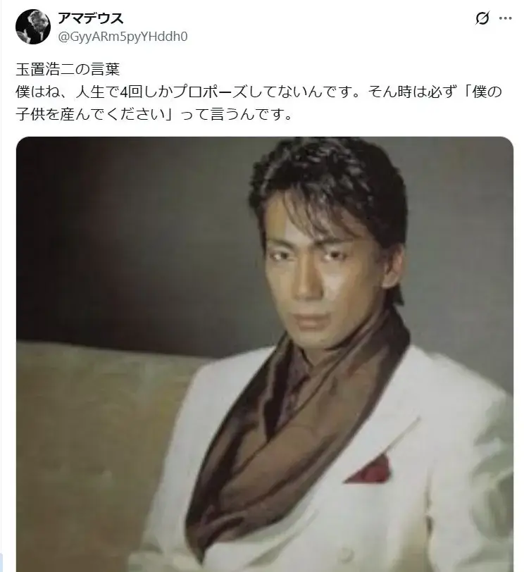 玉置浩二の言葉
僕はね、人生で4回しかプロポーズしてないんです。そん時は必ず「僕の子供を産んでください」って言うんです。