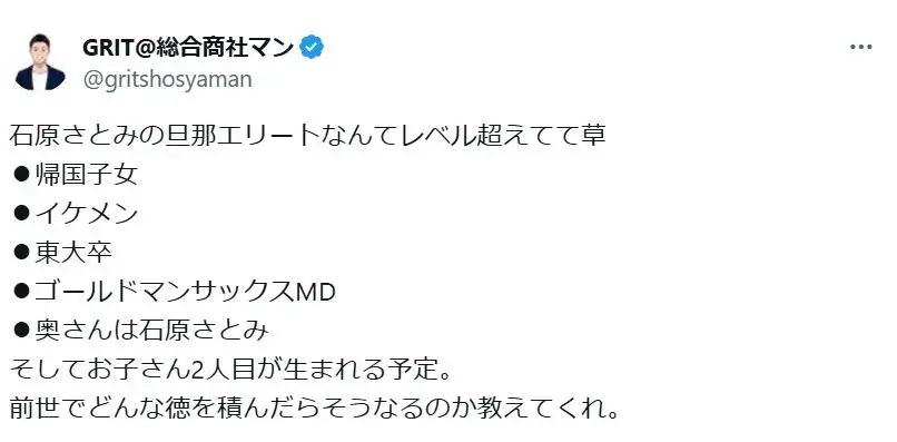 石原さとみの旦那の糸木悠がエリートなんてレベル超えてて草 ⚫︎帰国子女 ⚫︎イケメン ⚫︎東大卒 ⚫︎ゴールドマンサックスMD ⚫︎奥さんは石原さとみ そしてお子さん2人目が生まれる予定。 前世でどんな徳を積んだらそうなるのか教えてくれ。