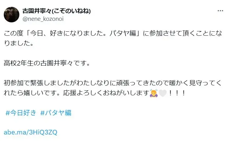 古園井寧々(こぞのいねね)が「この度「今日、好きになりました。パタヤ編」に参加させて頂くことになりました。
高校2年生の古園井寧々です。
初参加で緊張しましたがわたしなりに頑張ってきたので暖かく見守ってくれたら嬉しいです。応援よろしくおねがいします!!! #今日好き #パタヤ編 」とXに投稿